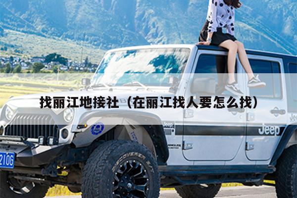 找丽江地接社（在丽江找人要怎么找）