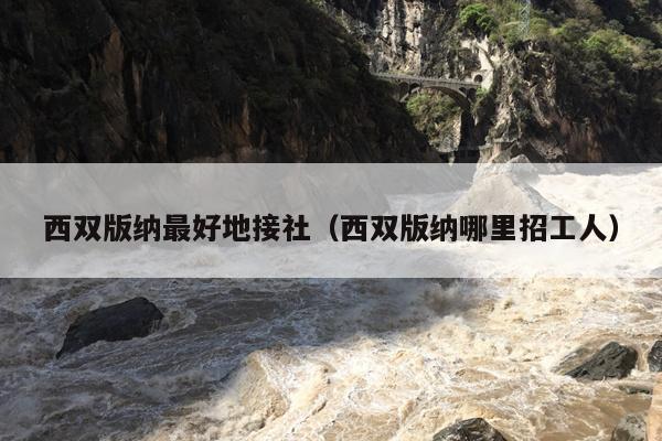 西双版纳最好地接社（西双版纳哪里招工人）