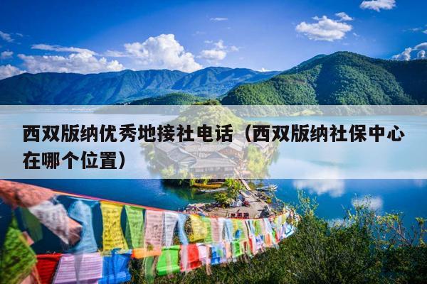 西双版纳优秀地接社电话（西双版纳社保中心在哪个位置）