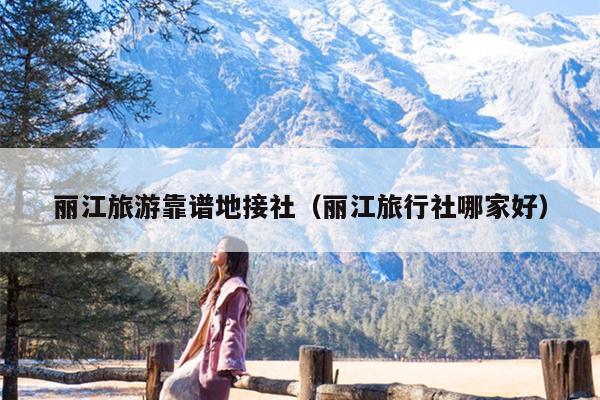 丽江旅游靠谱地接社（丽江旅行社哪家好）
