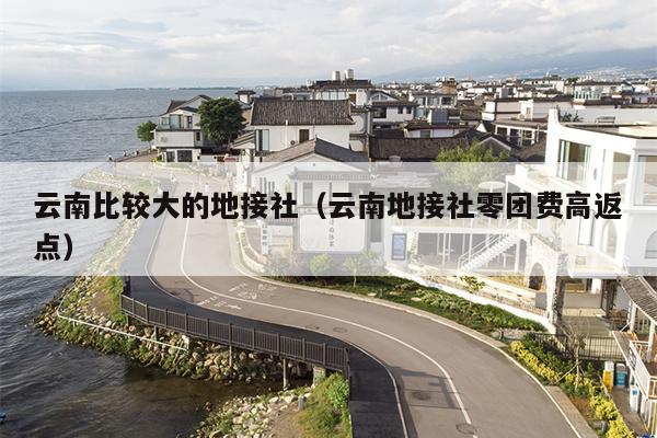 云南比较大的地接社（云南地接社零团费高返点）