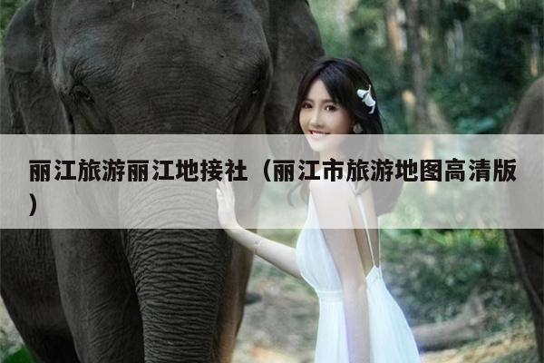 丽江旅游丽江地接社（丽江市旅游地图高清版）