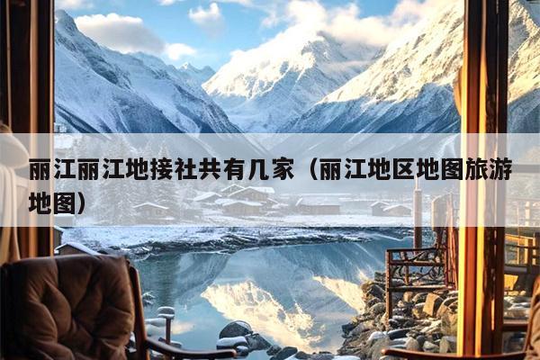 丽江丽江地接社共有几家（丽江地区地图旅游地图）