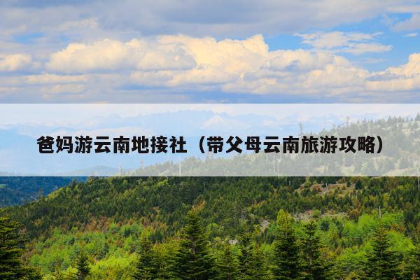 爸妈游云南地接社（带父母云南旅游攻略）