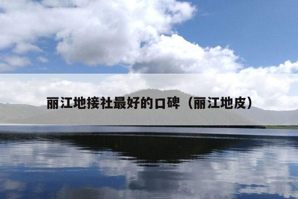 丽江地接社最好的口碑（丽江地皮）