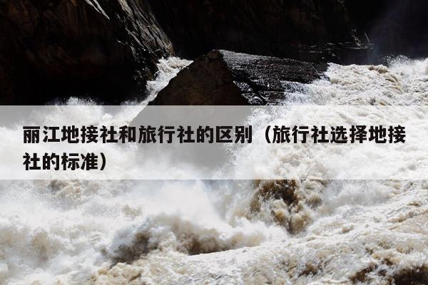 丽江地接社和旅行社的区别（旅行社选择地接社的标准）