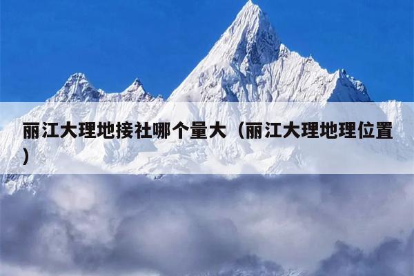 丽江大理地接社哪个量大（丽江大理地理位置）