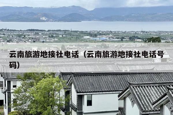 云南旅游地接社电话（云南旅游地接社电话号码）
