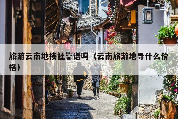 旅游云南地接社靠谱吗（云南旅游地导什么价格）