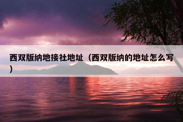 西双版纳地接社地址（西双版纳的地址怎么写）