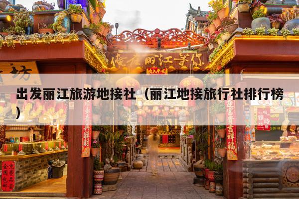 出发丽江旅游地接社（丽江地接旅行社排行榜）