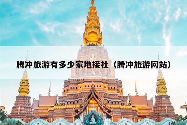 腾冲旅游有多少家地接社（腾冲旅游网站）