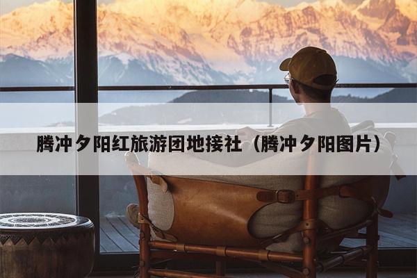 腾冲夕阳红旅游团地接社（腾冲夕阳图片）