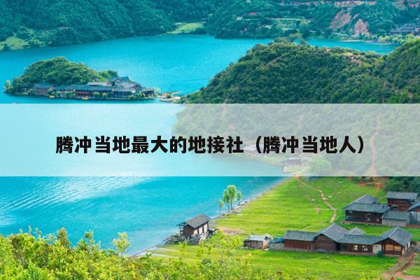 腾冲当地最大的地接社（腾冲当地人）