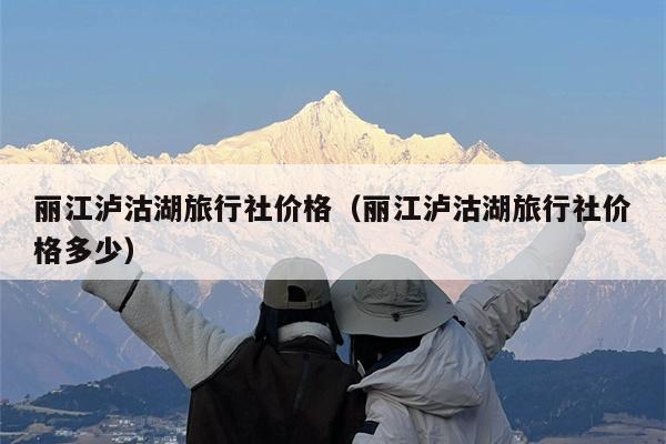 丽江泸沽湖旅行社价格（丽江泸沽湖旅行社价格多少）