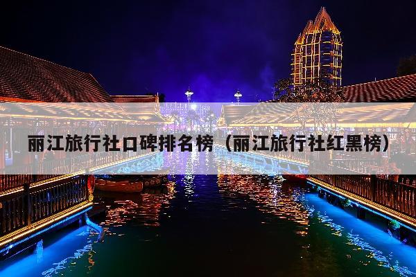 丽江旅行社口碑排名榜（丽江旅行社红黑榜）