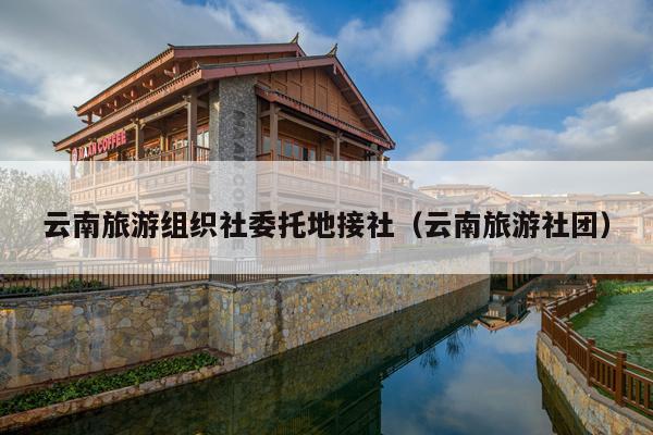 云南旅游组织社委托地接社（云南旅游社团）