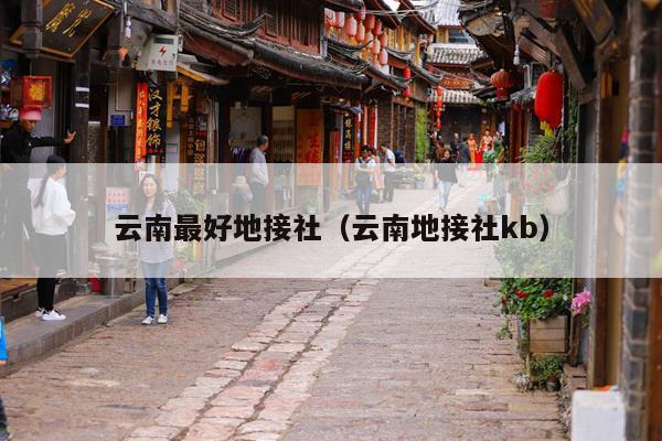 云南最好地接社（云南地接社kb）