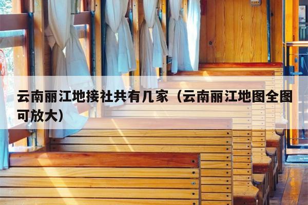 云南丽江地接社共有几家（云南丽江地图全图可放大）