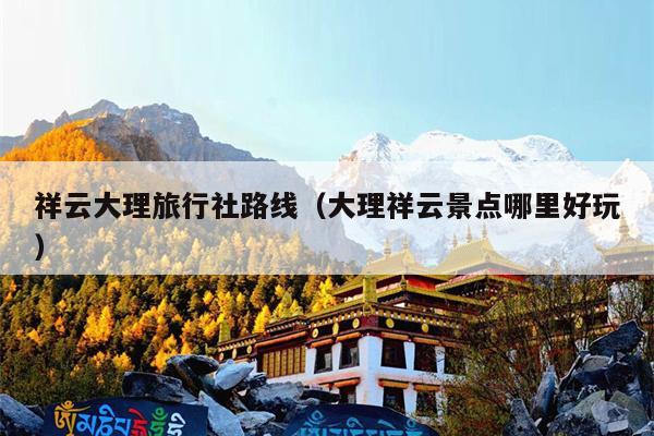 祥云大理旅行社路线（大理祥云景点哪里好玩）