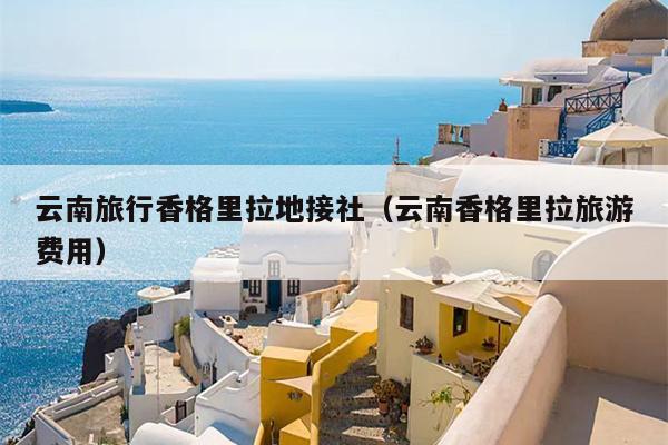 云南旅行香格里拉地接社（云南香格里拉旅游费用）