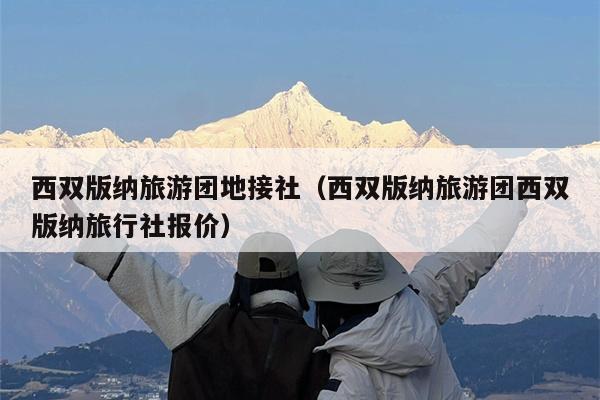 西双版纳旅游团地接社（西双版纳旅游团西双版纳旅行社报价）