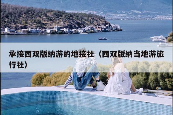 承接西双版纳游的地接社（西双版纳当地游旅行社）