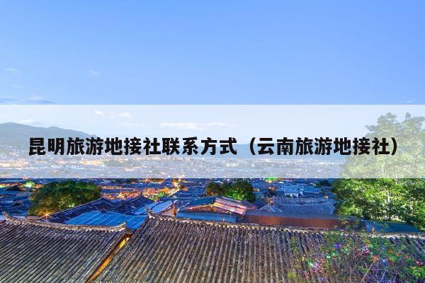 昆明旅游地接社联系方式（云南旅游地接社）