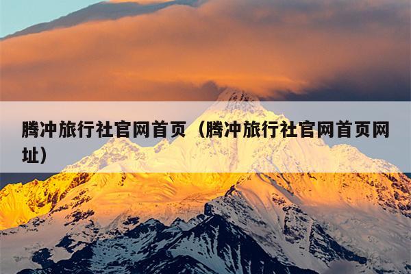 腾冲旅行社官网首页（腾冲旅行社官网首页网址）