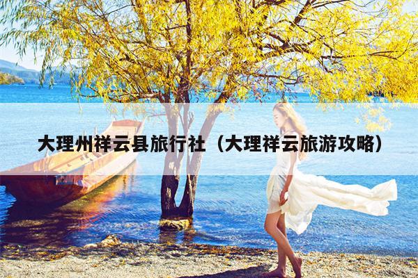 大理州祥云县旅行社（大理祥云旅游攻略）