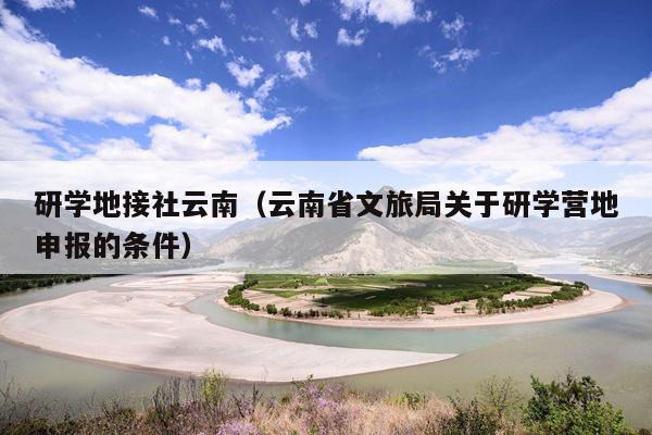 研学地接社云南（云南省文旅局关于研学营地申报的条件）