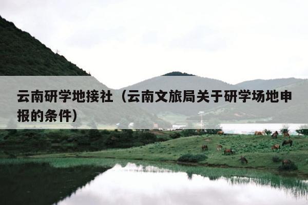 云南研学地接社（云南文旅局关于研学场地申报的条件）