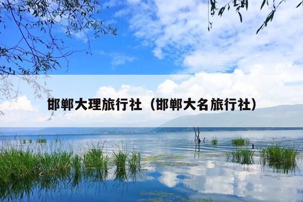 邯郸大理旅行社（邯郸大名旅行社）