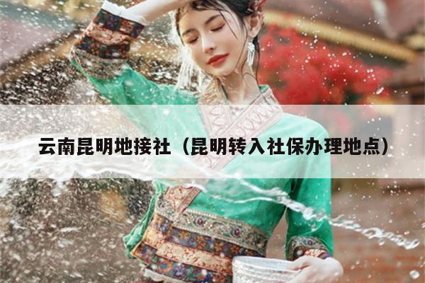 云南昆明地接社（昆明转入社保办理地点）