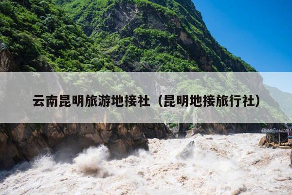 云南昆明旅游地接社（昆明地接旅行社）