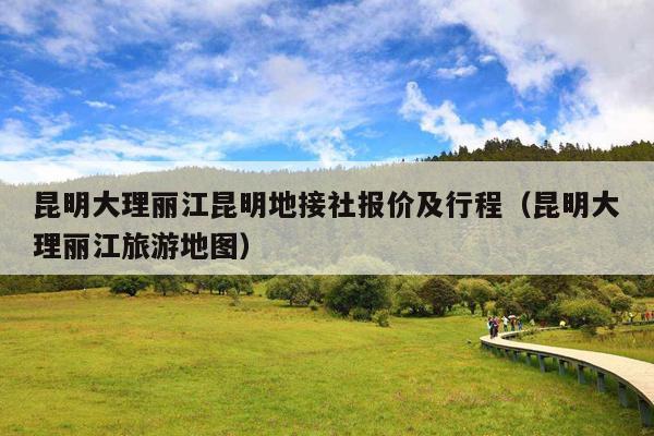 昆明大理丽江昆明地接社报价及行程（昆明大理丽江旅游地图）