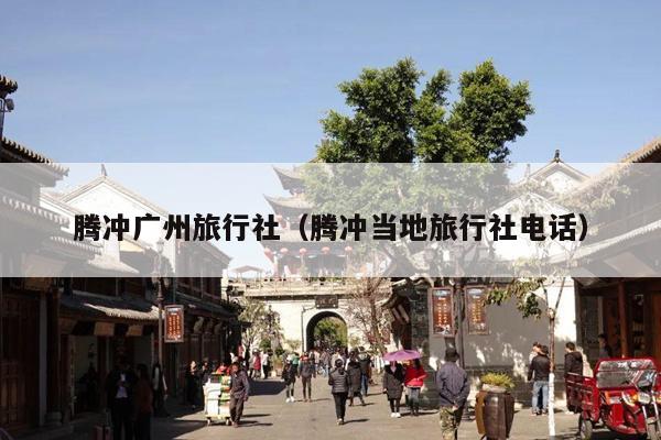 腾冲广州旅行社（腾冲当地旅行社电话）