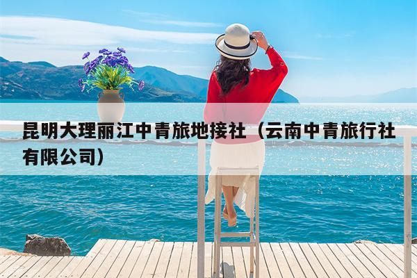 昆明大理丽江中青旅地接社（云南中青旅行社有限公司）