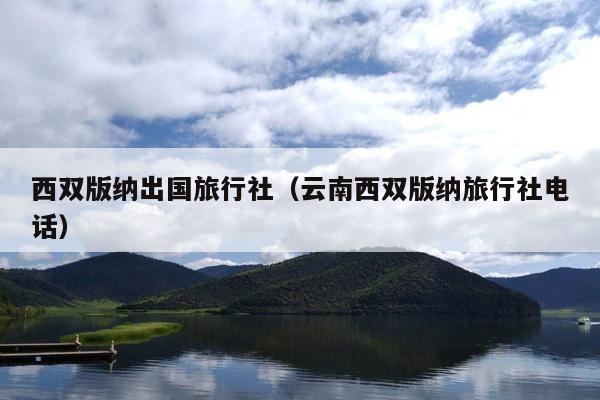 西双版纳出国旅行社（云南西双版纳旅行社电话）