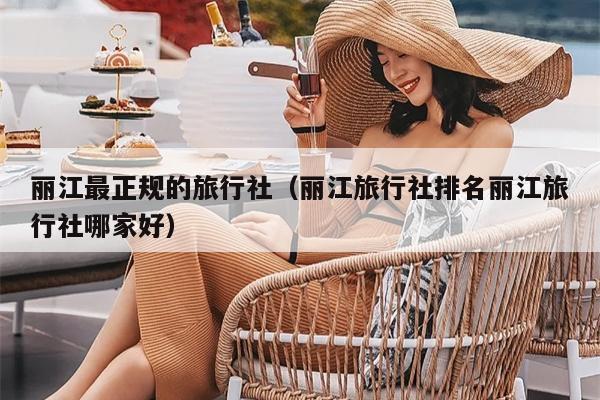 丽江最正规的旅行社（丽江旅行社排名丽江旅行社哪家好）
