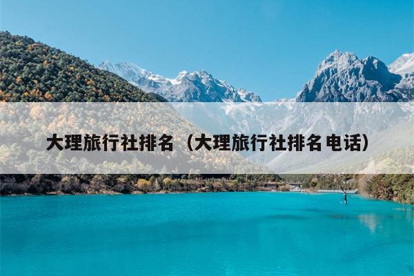 大理旅行社排名（大理旅行社排名电话）