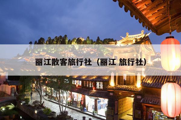 丽江散客旅行社（丽江 旅行社）
