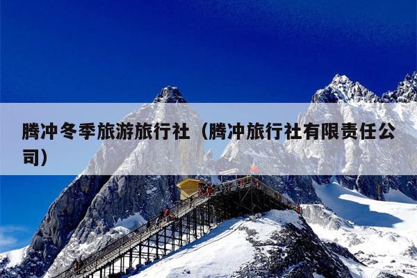腾冲冬季旅游旅行社（腾冲旅行社有限责任公司）