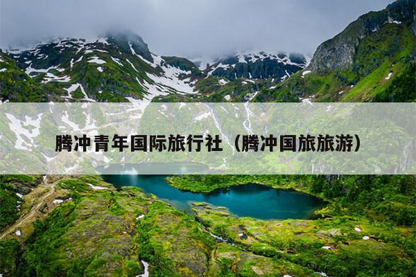 腾冲青年国际旅行社（腾冲国旅旅游）