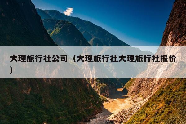 大理旅行社公司（大理旅行社大理旅行社报价）