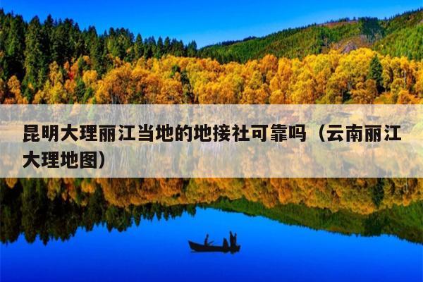 昆明大理丽江当地的地接社可靠吗（云南丽江大理地图）