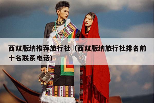 西双版纳推荐旅行社（西双版纳旅行社排名前十名联系电话）