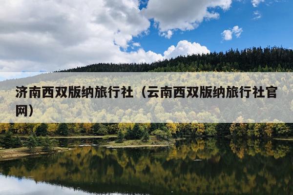 济南西双版纳旅行社（云南西双版纳旅行社官网）