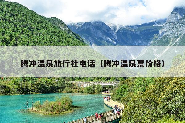 腾冲温泉旅行社电话（腾冲温泉票价格）