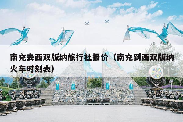 南充去西双版纳旅行社报价（南充到西双版纳火车时刻表）